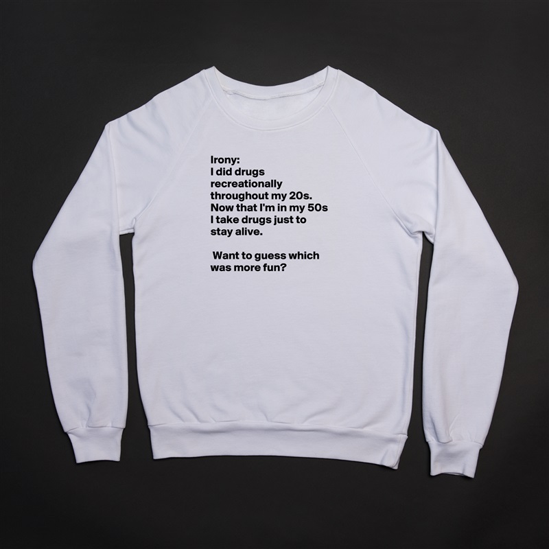 Irony:
I did drugs recreationally throughout my 20s. Now that I'm in my 50s I take drugs just to stay alive.

 Want to guess which was more fun? White Gildan Heavy Blend Crewneck Sweatshirt 