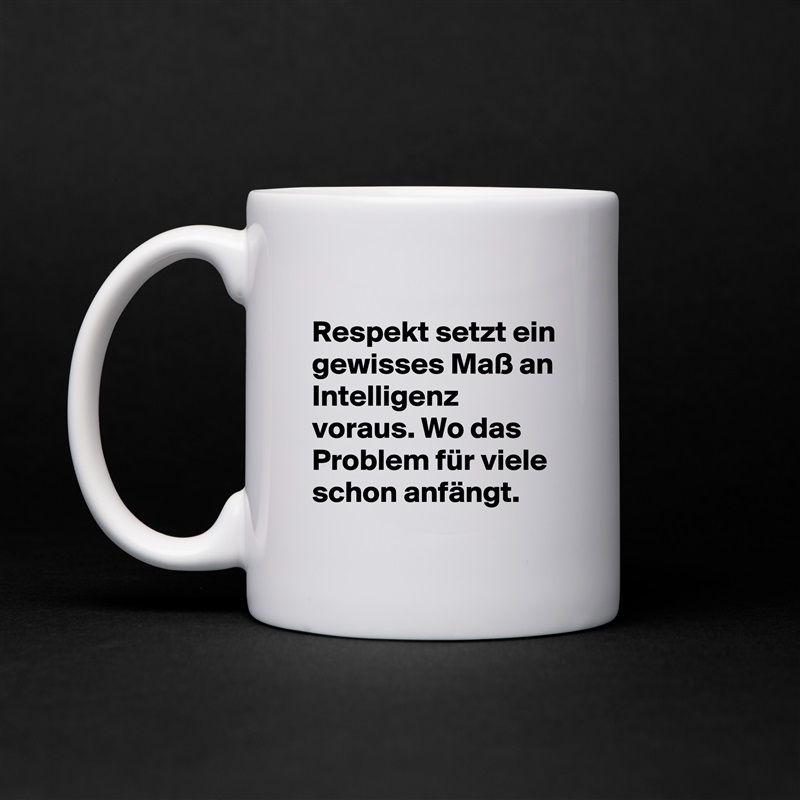 
Respekt setzt ein gewisses Maß an Intelligenz voraus. Wo das Problem für viele schon anfängt. White Mug Coffee Tea Custom 