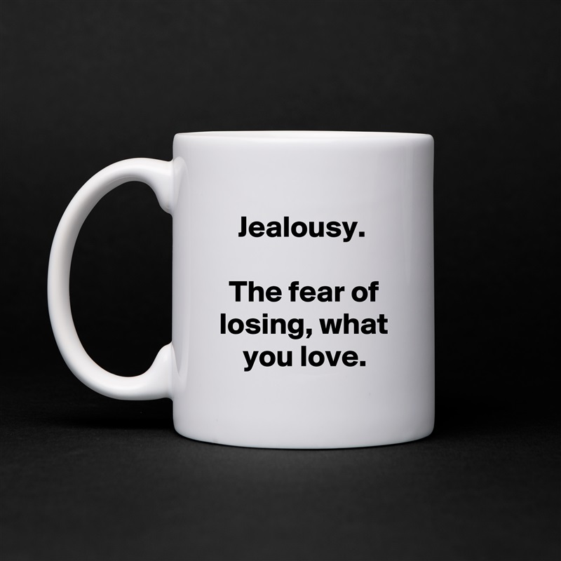 Jealousy. 

The fear of losing, what you love. White Mug Coffee Tea Custom 