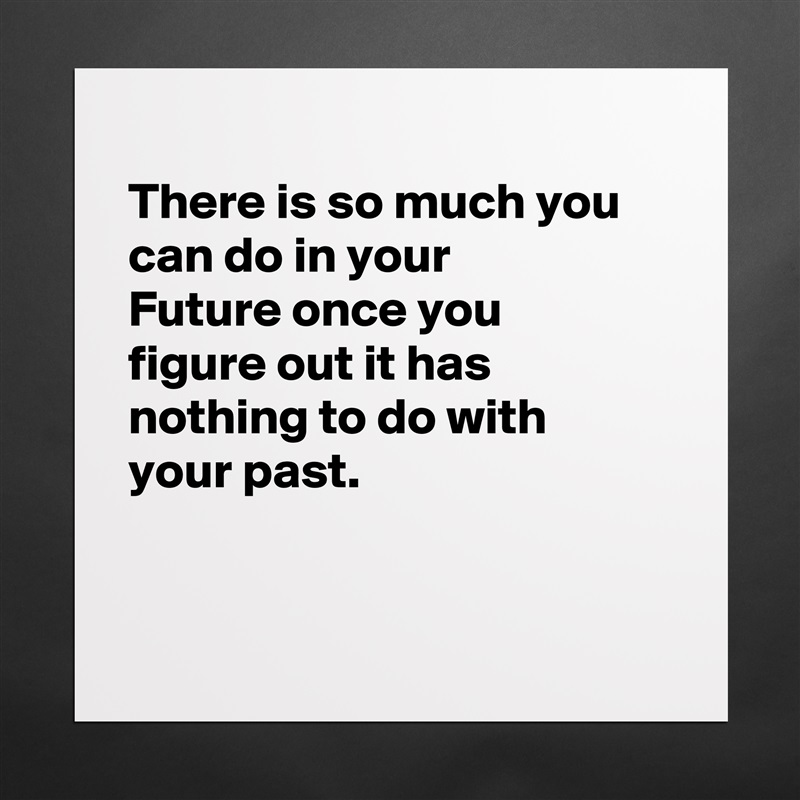
There is so much you can do in your
Future once you
figure out it has
nothing to do with
your past.


 Matte White Poster Print Statement Custom 