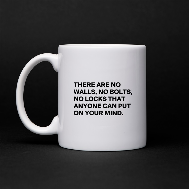 

THERE ARE NO WALLS, NO BOLTS, NO LOCKS THAT ANYONE CAN PUT ON YOUR MIND. 
 White Mug Coffee Tea Custom 