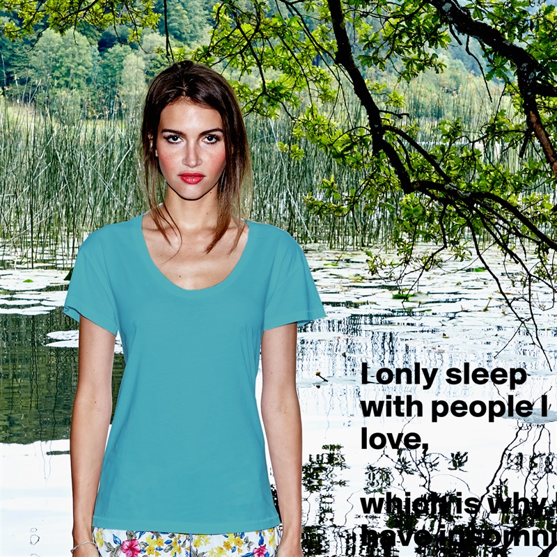 I only sleep with people I love, 

which is why I have insomnia White Womens Women Shirt T-Shirt Quote Custom Roadtrip Satin Jersey 