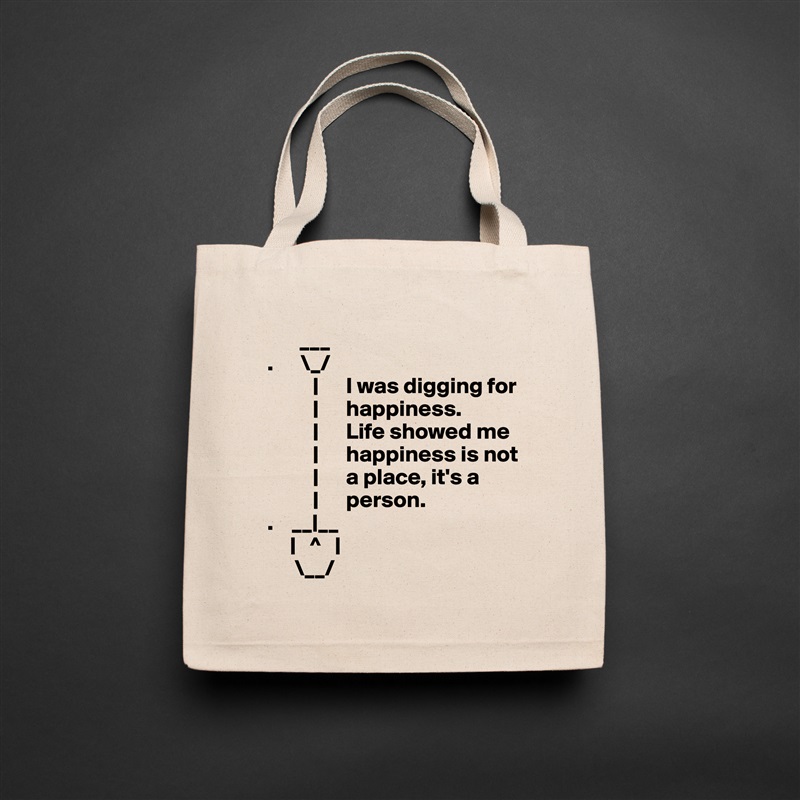        ___ 
.      \_/
          |      I was digging for     
          |      happiness.     
          |      Life showed me
          |      happiness is not
          |      a place, it's a
          |      person.
.    __|__
     |   ^   |
      \__/ Natural Eco Cotton Canvas Tote 