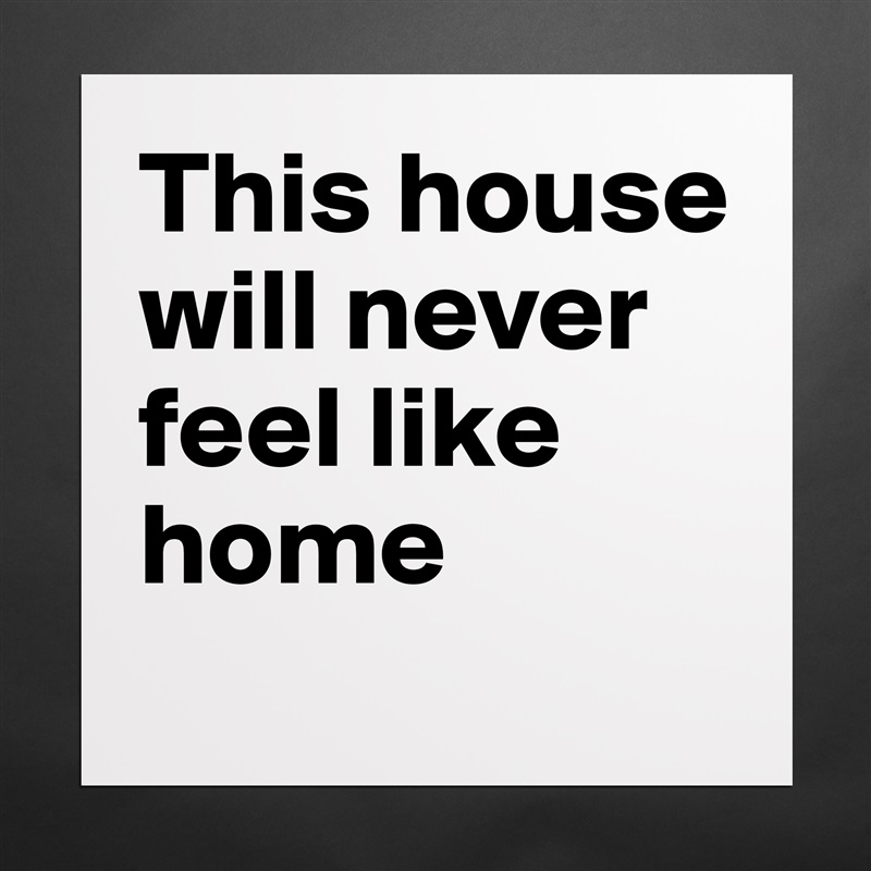 This house will never feel like home
 Matte White Poster Print Statement Custom 