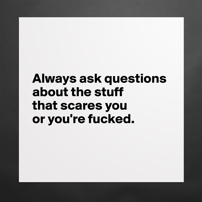 


Always ask questions about the stuff 
that scares you 
or you're fucked.


 Matte White Poster Print Statement Custom 