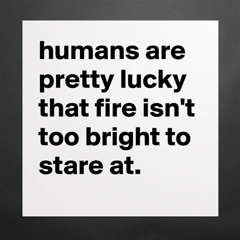humans are pretty lucky that fire isn't too bright to stare at. Matte White Poster Print Statement Custom 