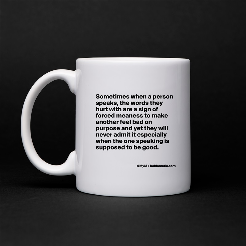 
Sometimes when a person speaks, the words they hurt with are a sign of forced meaness to make another feel bad on purpose and yet they will never admit it especially when the one speaking is supposed to be good.

 White Mug Coffee Tea Custom 