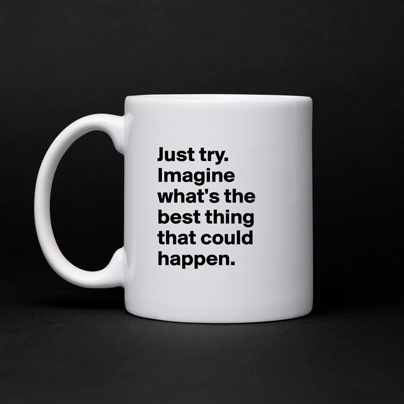 Just try. Imagine what's the best thing that could happen. White Mug Coffee Tea Custom 