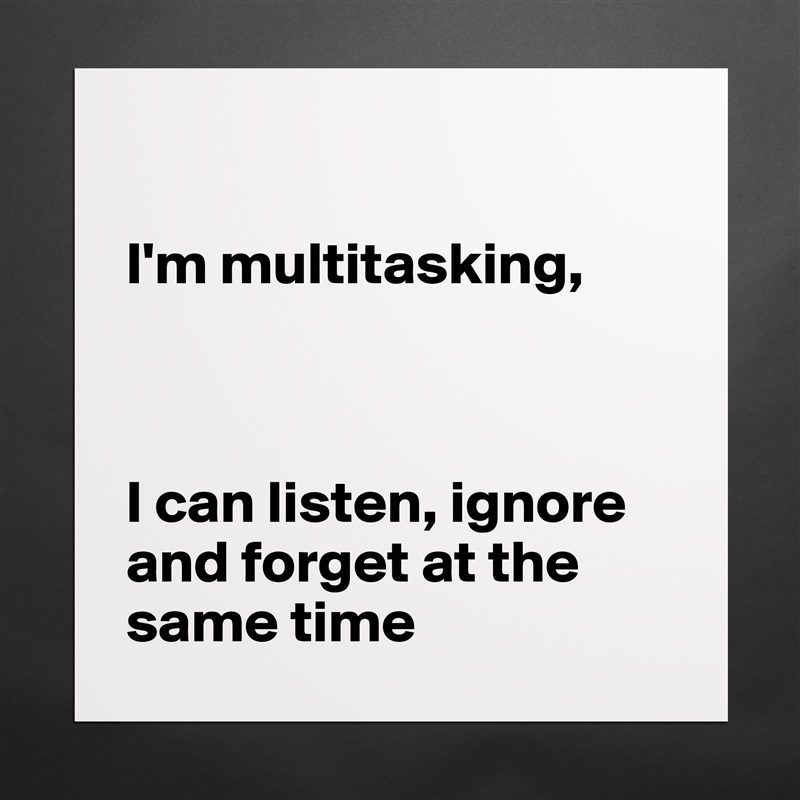 

I'm multitasking,



I can listen, ignore and forget at the same time Matte White Poster Print Statement Custom 