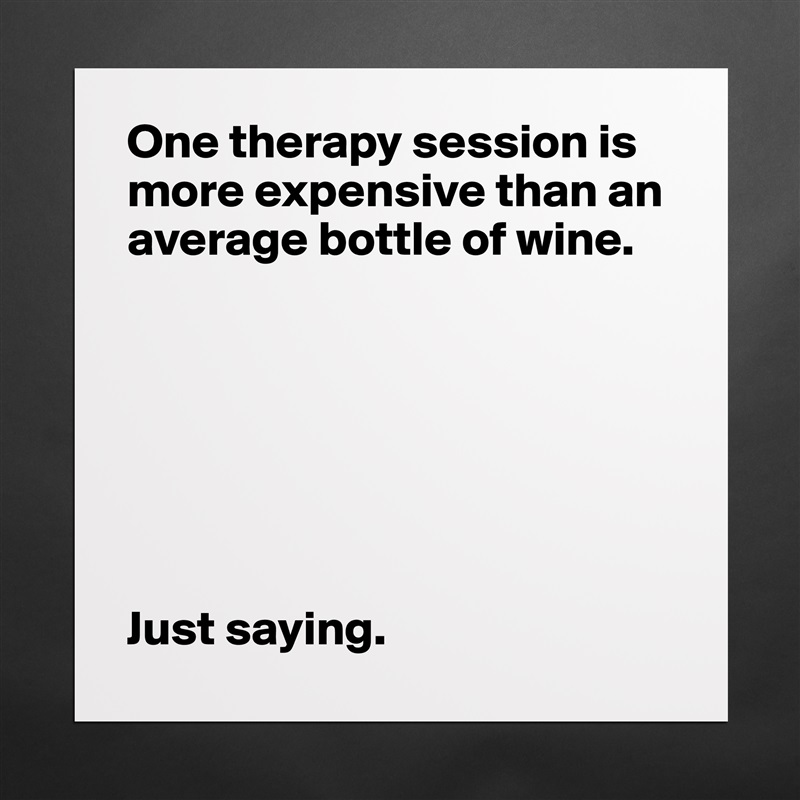 One therapy session is more expensive than an average bottle of wine. 







Just saying.  Matte White Poster Print Statement Custom 