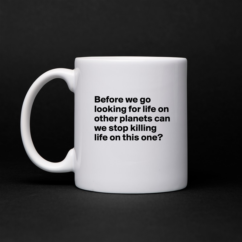 
Before we go looking for life on other planets can we stop killing life on this one?
 White Mug Coffee Tea Custom 