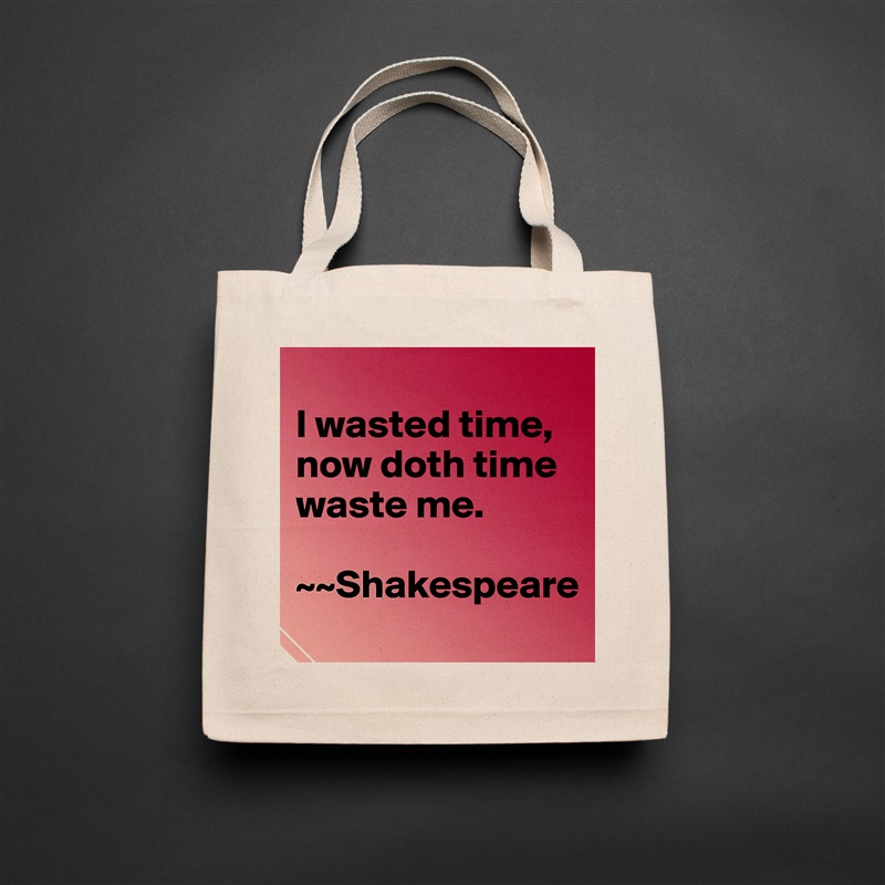 
I wasted time, now doth time waste me. 

~~Shakespeare Natural Eco Cotton Canvas Tote 