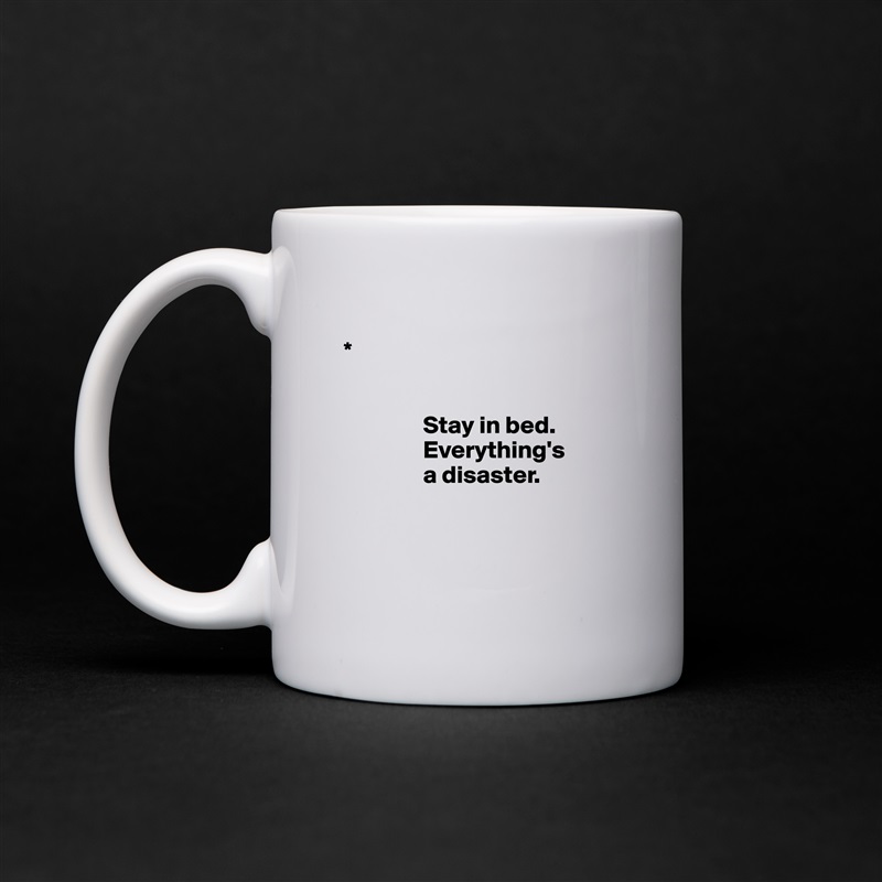
* 


                Stay in bed.     
                Everything's 
                a disaster.

      

 White Mug Coffee Tea Custom 