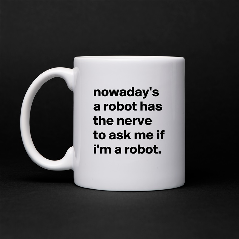 nowaday's a robot has the nerve to ask me if i'm a robot. White Mug Coffee Tea Custom 