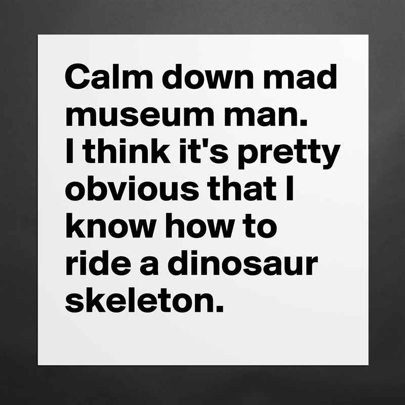 Calm down mad museum man.  
I think it's pretty obvious that I know how to ride a dinosaur skeleton. Matte White Poster Print Statement Custom 