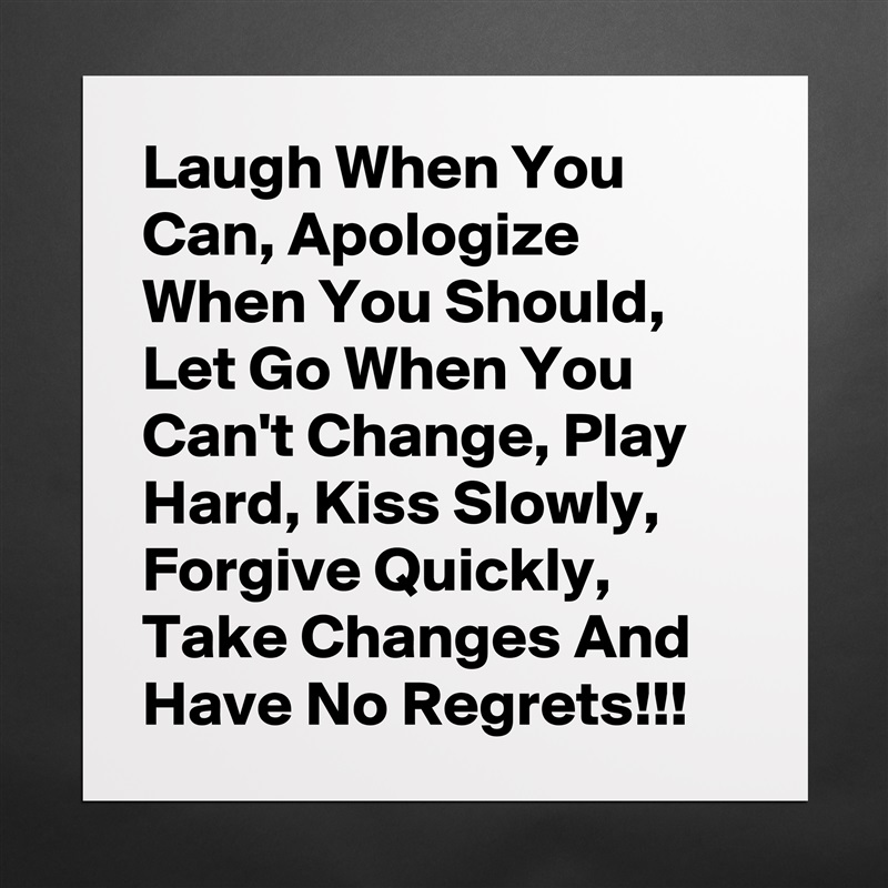Laugh When You Can, Apologize When You Should, Let Go When You  Can't Change, Play Hard, Kiss Slowly, Forgive Quickly, Take Changes And Have No Regrets!!! Matte White Poster Print Statement Custom 