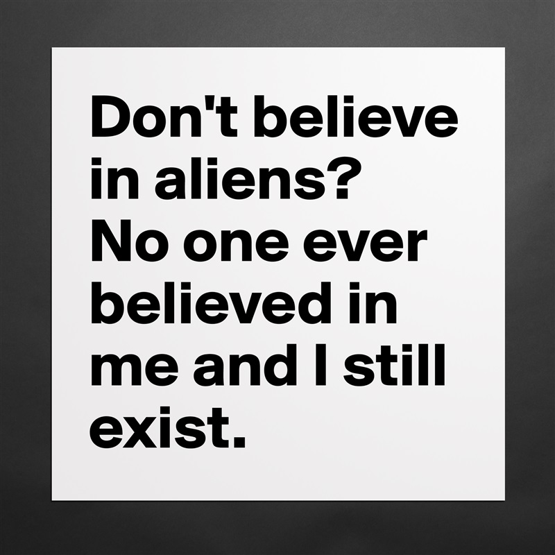 Don't believe in aliens? 
No one ever believed in me and I still exist. Matte White Poster Print Statement Custom 