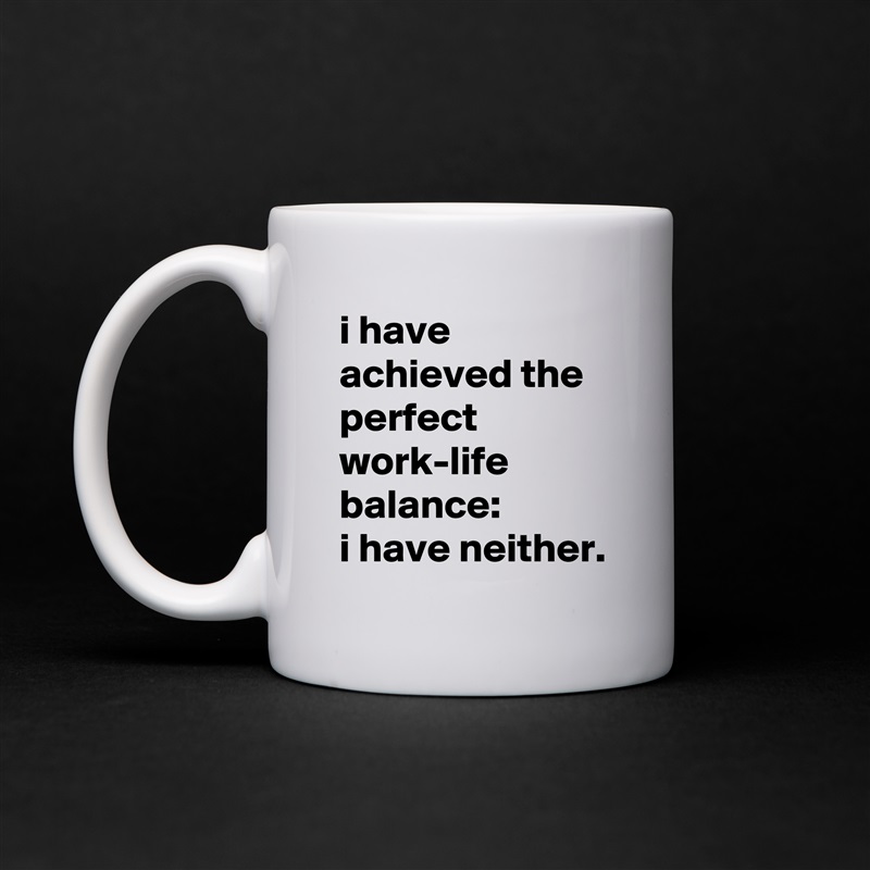 i have achieved the perfect work-life balance: 
i have neither. White Mug Coffee Tea Custom 