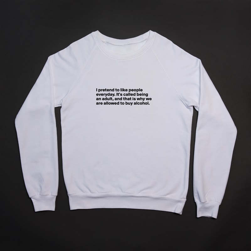 



I pretend to like people everyday. It's called being an adult, and that is why we are allowed to buy alcohol.



 White Gildan Heavy Blend Crewneck Sweatshirt 