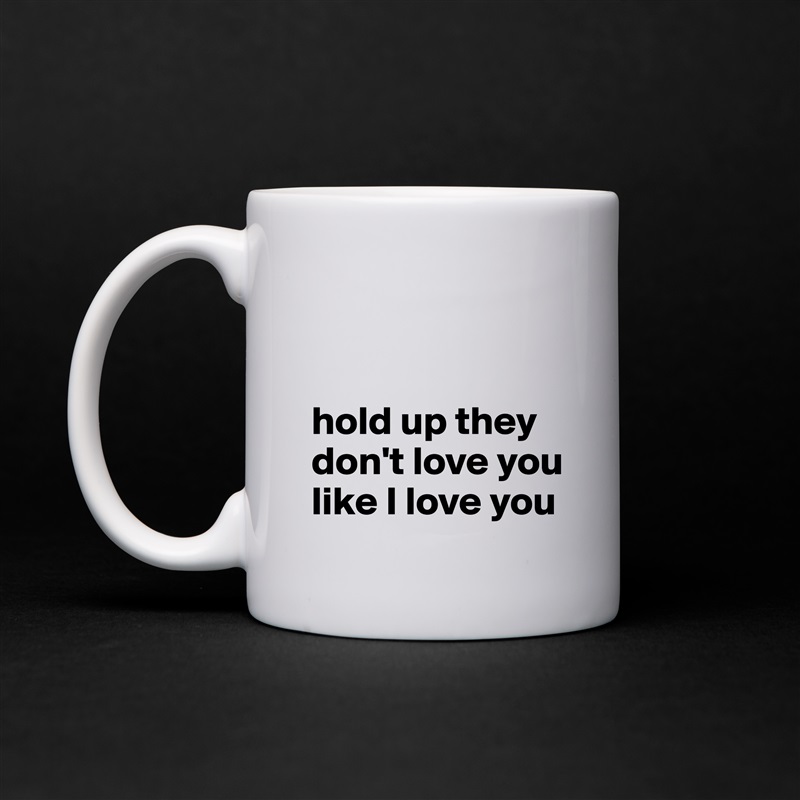 


hold up they don't love you like I love you White Mug Coffee Tea Custom 