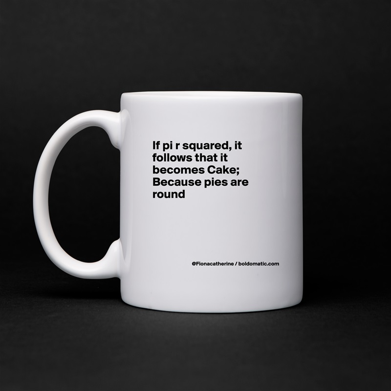 If pi r squared, it follows that it becomes Cake;
Because pies are 
round




 White Mug Coffee Tea Custom 