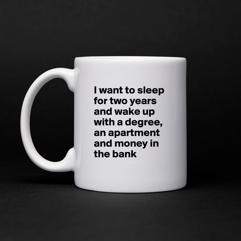 I want to sleep for two years and wake up with a degree, an apartment and money in the bank  White Mug Coffee Tea Custom 