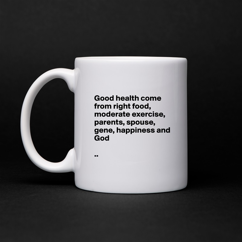 
Good health come from right food, moderate exercise, parents, spouse, gene, happiness and 
God 

.. White Mug Coffee Tea Custom 