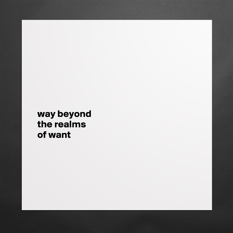 






way beyond 
the realms 
of want




 Matte White Poster Print Statement Custom 