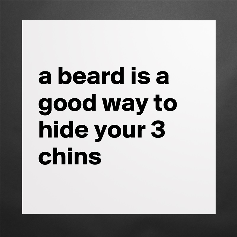 
a beard is a good way to hide your 3 chins
 Matte White Poster Print Statement Custom 