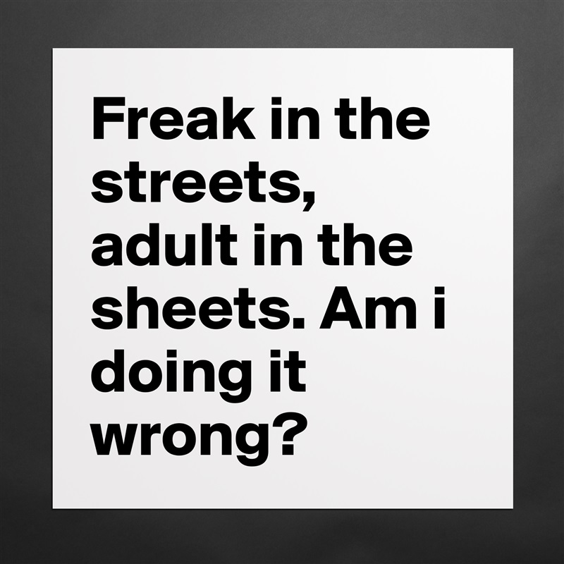 Freak in the streets, adult in the sheets. Am i doing it wrong?  Matte White Poster Print Statement Custom 