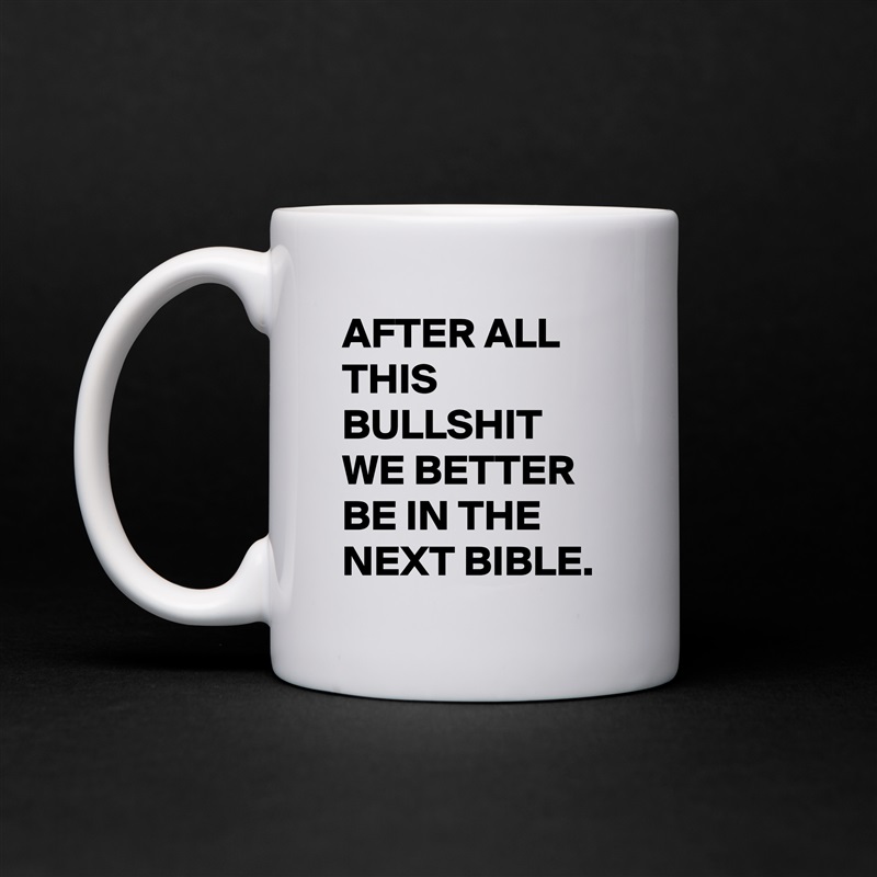 AFTER ALL THIS BULLSHIT WE BETTER BE IN THE NEXT BIBLE. White Mug Coffee Tea Custom 