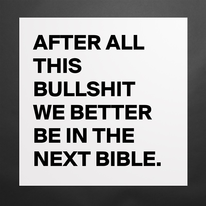 AFTER ALL THIS BULLSHIT WE BETTER BE IN THE NEXT BIBLE. Matte White Poster Print Statement Custom 
