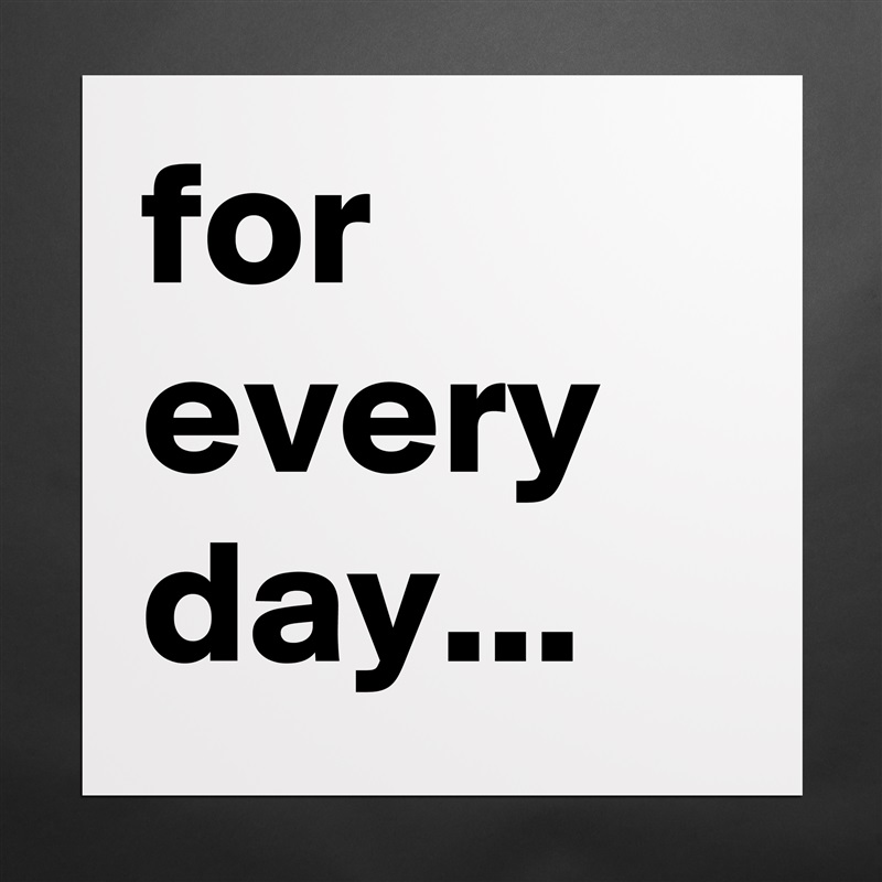 for every day... Matte White Poster Print Statement Custom 