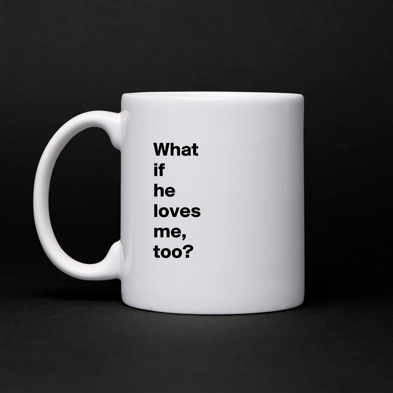 What
if
he
loves
me,
too? White Mug Coffee Tea Custom 