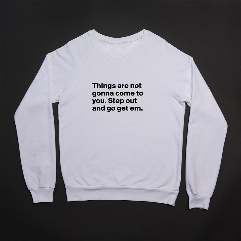

Things are not gonna come to you. Step out and go get em.
 White Gildan Heavy Blend Crewneck Sweatshirt 