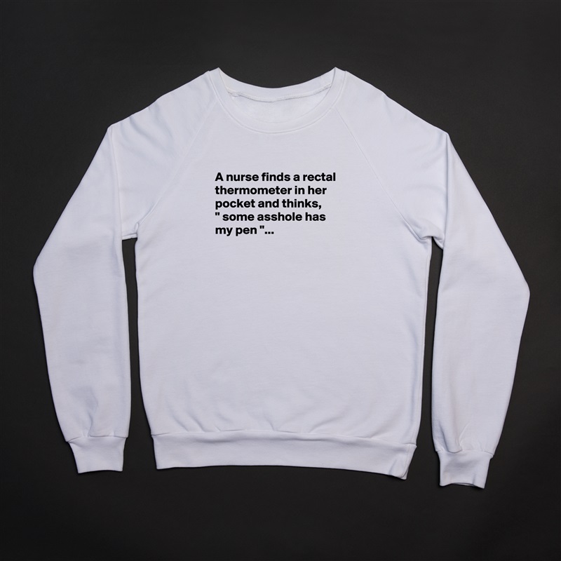 
A nurse finds a rectal thermometer in her pocket and thinks,
" some asshole has my pen "...


 White Gildan Heavy Blend Crewneck Sweatshirt 