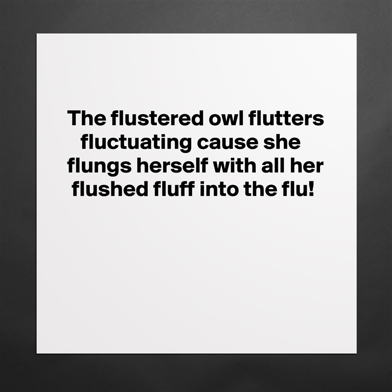 

 The flustered owl flutters
    fluctuating cause she
 flungs herself with all her
  flushed fluff into the flu!




  Matte White Poster Print Statement Custom 