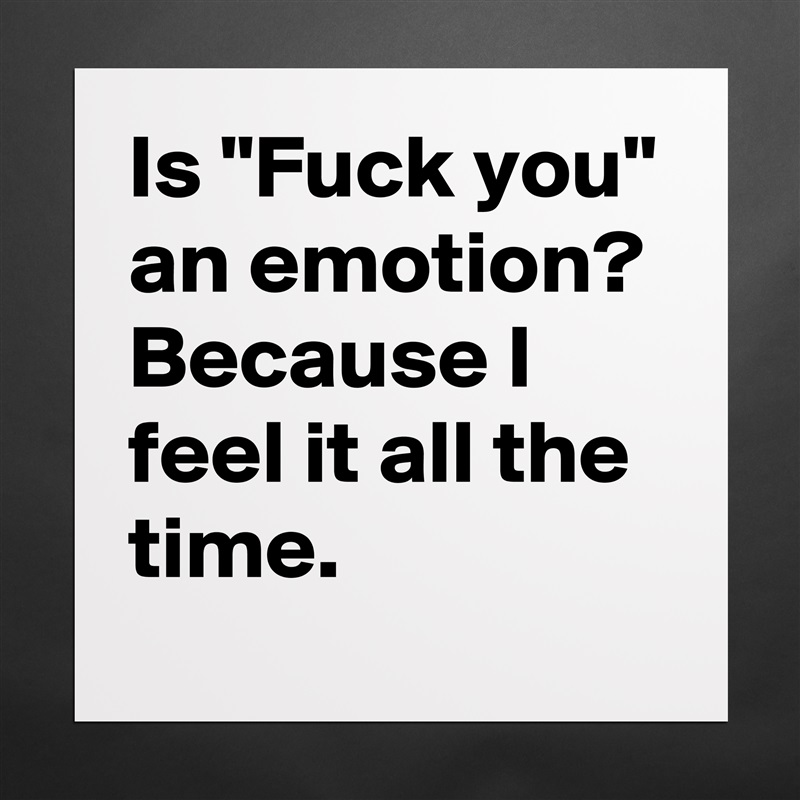 Is "Fuck you" an emotion? Because I feel it all the time.  Matte White Poster Print Statement Custom 