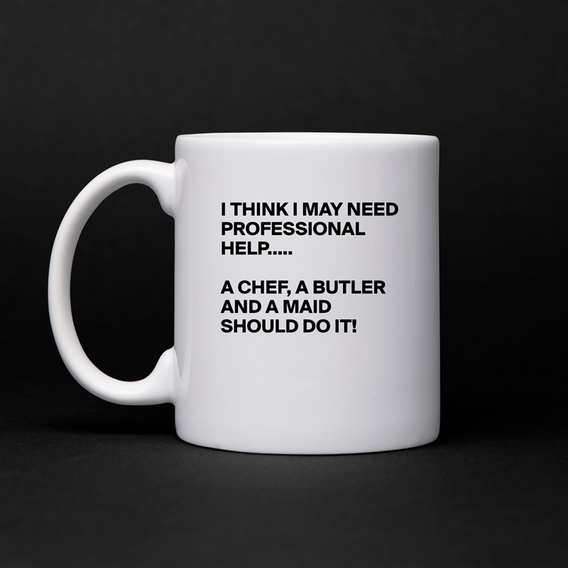 I THINK I MAY NEED PROFESSIONAL HELP.....

A CHEF, A BUTLER AND A MAID SHOULD DO IT!

 White Mug Coffee Tea Custom 