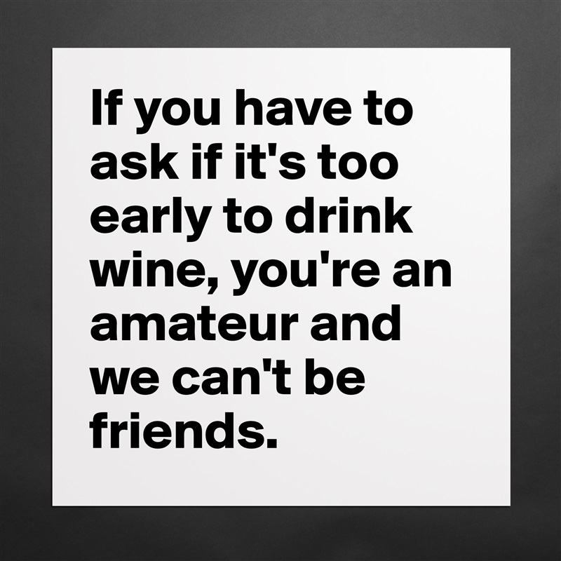 If you have to ask if it's too early to drink wine, you're an amateur and we can't be friends. Matte White Poster Print Statement Custom 