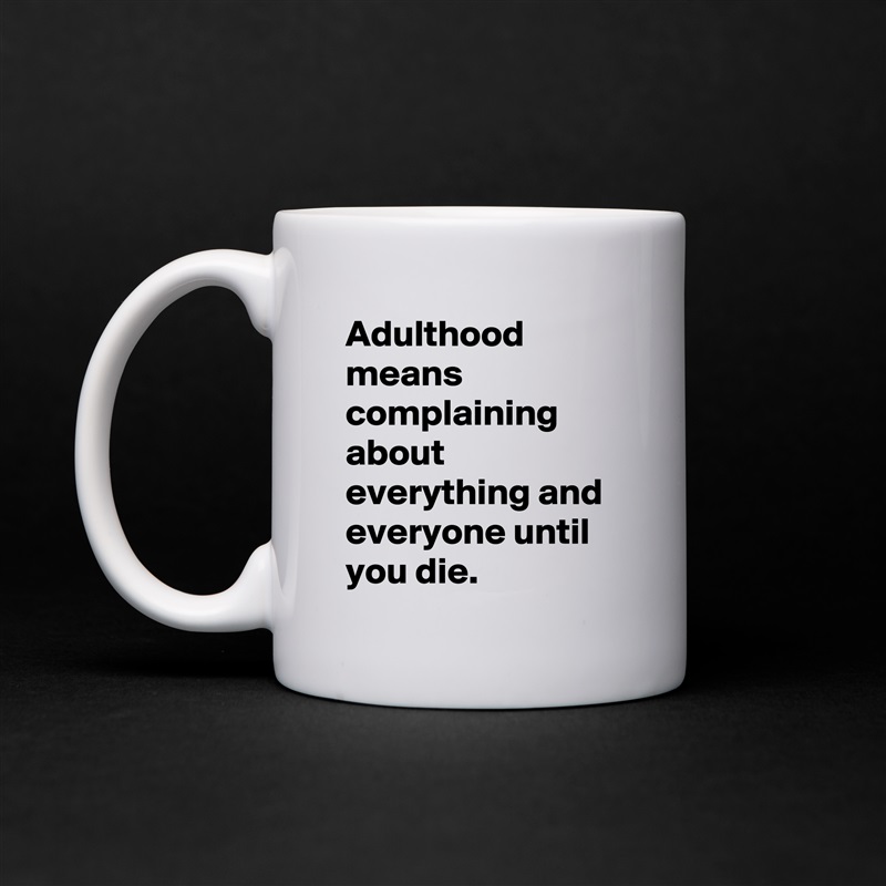 Adulthood means complaining about everything and everyone until you die. White Mug Coffee Tea Custom 