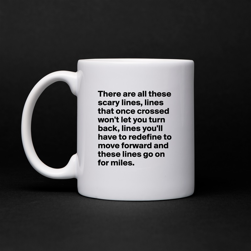 There are all these scary lines, lines that once crossed won't let you turn back, lines you'll have to redefine to move forward and these lines go on for miles. White Mug Coffee Tea Custom 