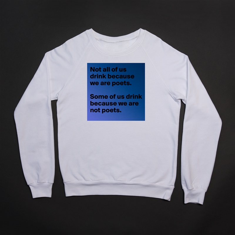 Not all of us drink because we are poets. 

Some of us drink because we are not poets. White Gildan Heavy Blend Crewneck Sweatshirt 