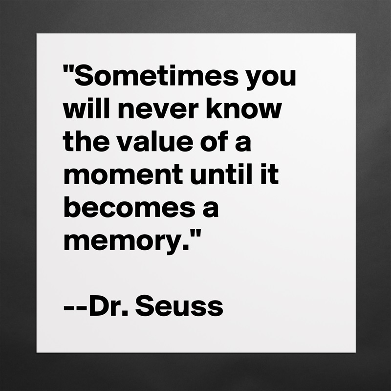 "Sometimes you will never know the value of a moment until it becomes a memory."

--Dr. Seuss Matte White Poster Print Statement Custom 