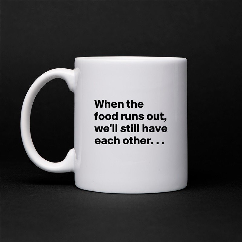 
When the food runs out,
we'll still have each other. . .
 White Mug Coffee Tea Custom 