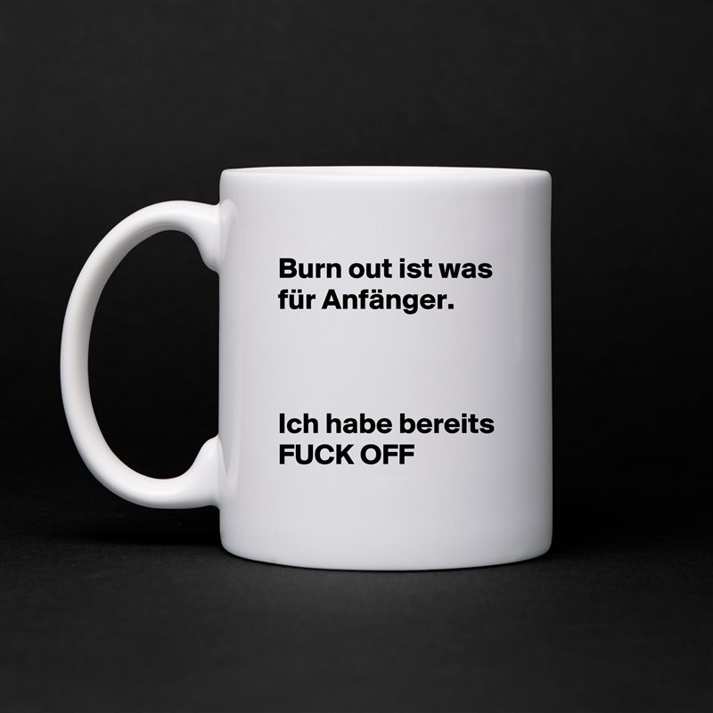 Burn out ist was für Anfänger. 



Ich habe bereits FUCK OFF White Mug Coffee Tea Custom 