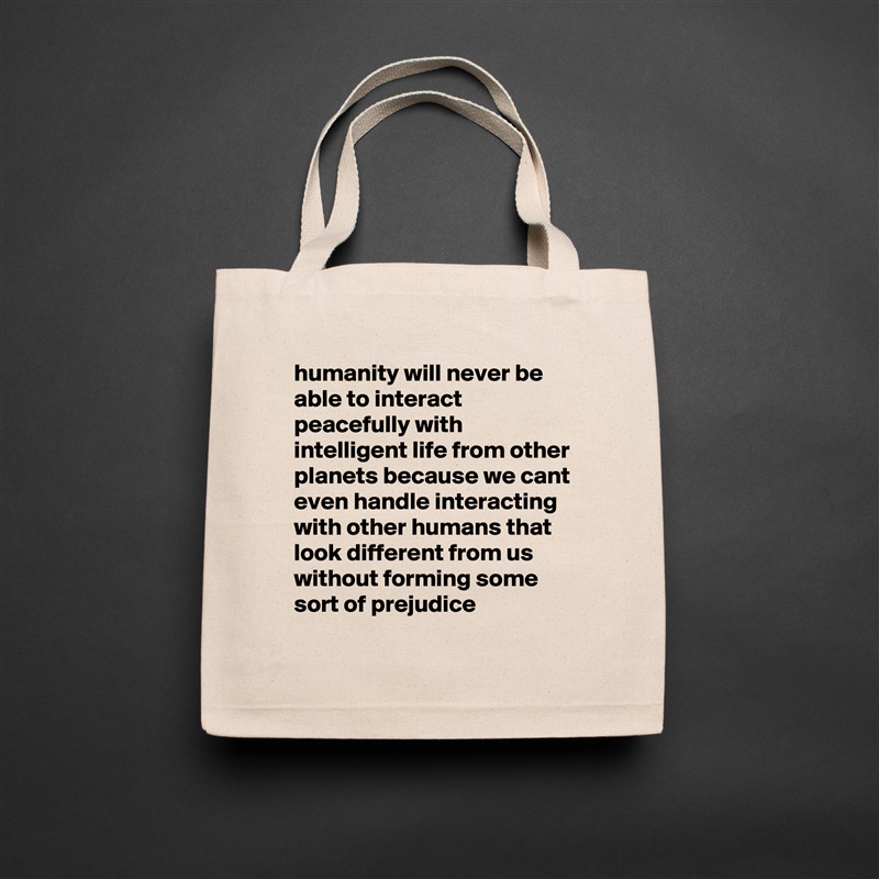 humanity will never be able to interact peacefully with intelligent life from other planets because we cant even handle interacting with other humans that look different from us without forming some sort of prejudice Natural Eco Cotton Canvas Tote 