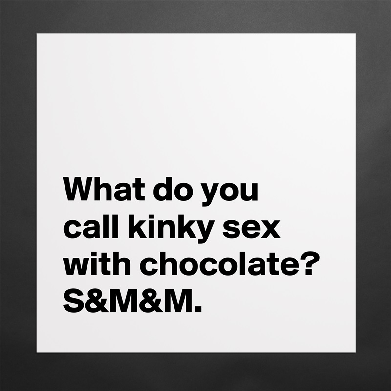 


What do you call kinky sex with chocolate? S&M&M. Matte White Poster Print Statement Custom 