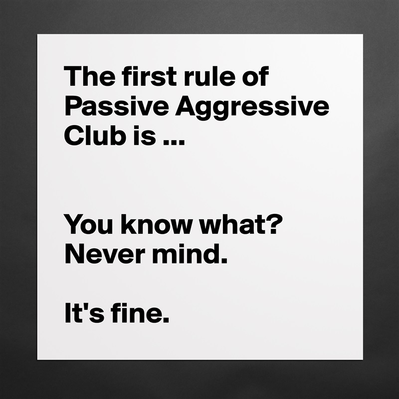 The first rule of
Passive Aggressive Club is ...


You know what? 
Never mind.

It's fine. Matte White Poster Print Statement Custom 