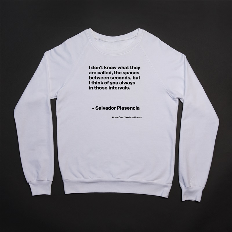 I don't know what they are called, the spaces between seconds, but I think of you always in those intervals.



   ~ Salvador Plasencia White Gildan Heavy Blend Crewneck Sweatshirt 